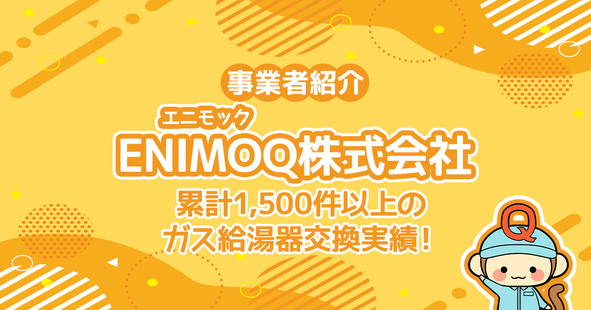 ENIMOQ（エニモック）株式会社は累計1,500件以上のガス給湯器交換実績