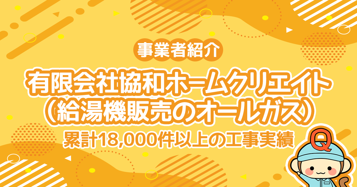 有限会社 協和ホ－ムクリエイト（給湯機販売のオールガス）は累計18,000件以上の工事実績